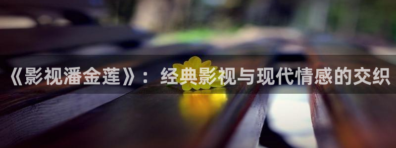 米奇七七七影院：《影视潘金莲》：经典影视与现代情感的交织