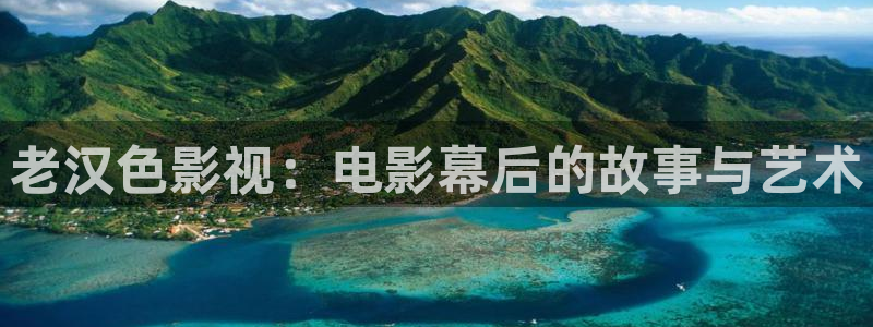 七七影视大全下载：老汉色影视：电影幕后的故事与艺术